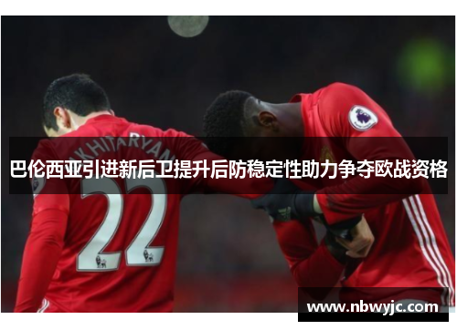 巴伦西亚引进新后卫提升后防稳定性助力争夺欧战资格