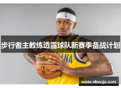 步行者主教练透露球队新赛季备战计划