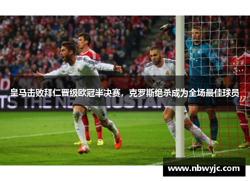 皇马击败拜仁晋级欧冠半决赛，克罗斯绝杀成为全场最佳球员