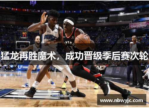 猛龙再胜魔术，成功晋级季后赛次轮