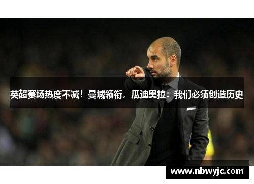 英超赛场热度不减！曼城领衔，瓜迪奥拉：我们必须创造历史