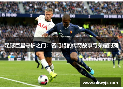 足球巨星守护之门：名门将的传奇故事与荣耀时刻