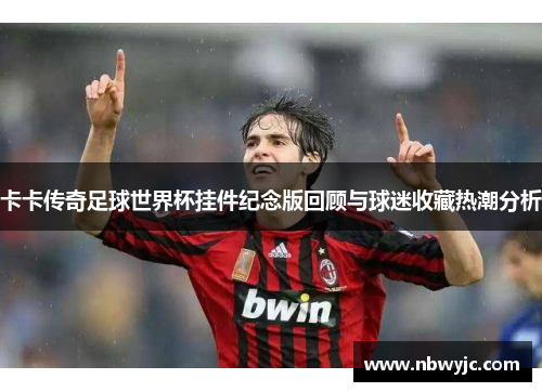 卡卡传奇足球世界杯挂件纪念版回顾与球迷收藏热潮分析