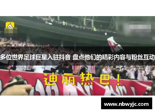 多位世界足球巨星入驻抖音 盘点他们的精彩内容与粉丝互动