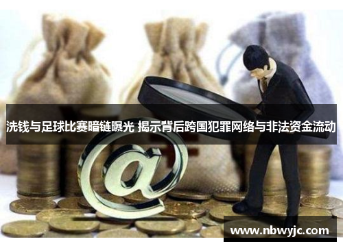 洗钱与足球比赛暗链曝光 揭示背后跨国犯罪网络与非法资金流动