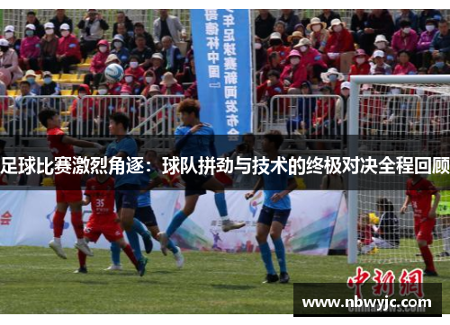 足球比赛激烈角逐：球队拼劲与技术的终极对决全程回顾