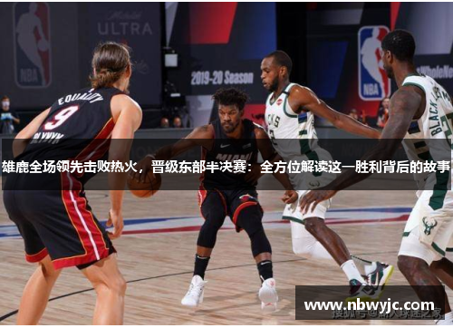 雄鹿全场领先击败热火，晋级东部半决赛：全方位解读这一胜利背后的故事