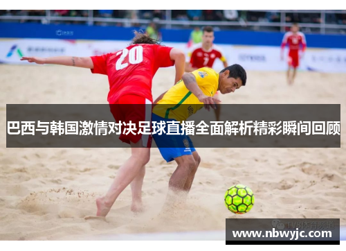 巴西与韩国激情对决足球直播全面解析精彩瞬间回顾