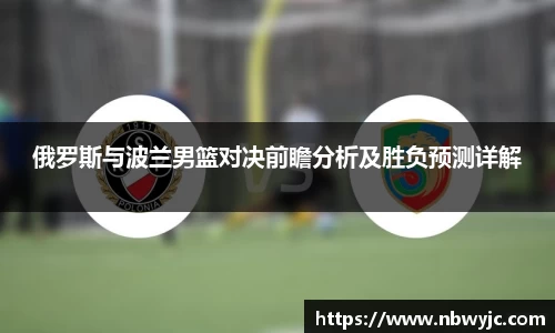 俄罗斯与波兰男篮对决前瞻分析及胜负预测详解